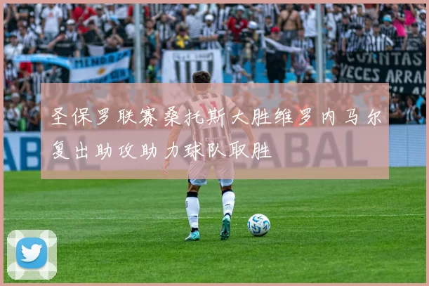 圣保罗联赛桑托斯大胜维罗内马尔复出助攻助力球队取胜