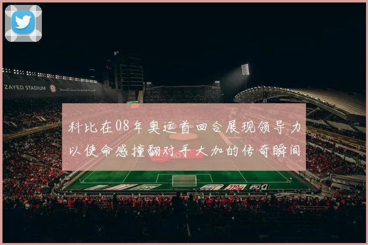 科比在08年奥运首回合展现领导力以使命感撞翻对手大加的传奇瞬间