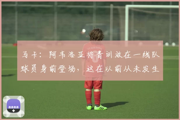 马卡：阿韦洛亚将青训放在一线队球员身前登场，这在以前从未发生