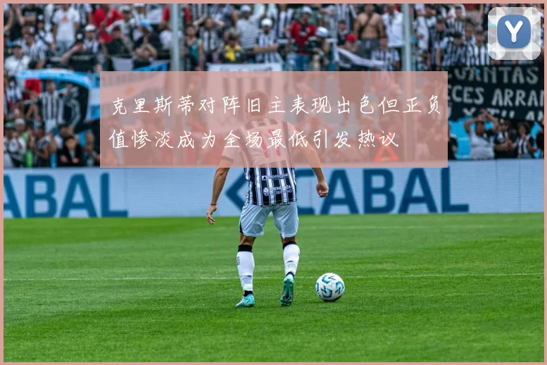 克里斯蒂对阵旧主表现出色但正负值惨淡成为全场最低引发热议