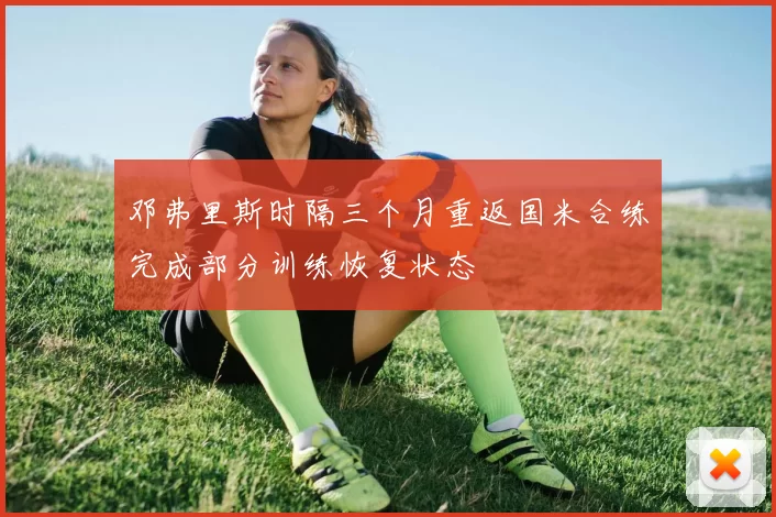邓弗里斯时隔三个月重返国米合练完成部分训练恢复状态