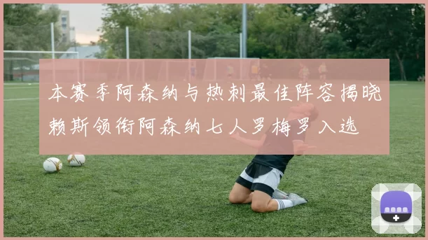 本赛季阿森纳与热刺最佳阵容揭晓赖斯领衔阿森纳七人罗梅罗入选