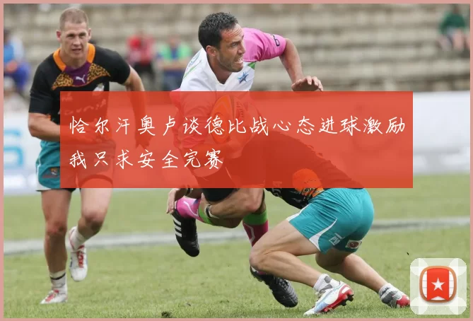 恰尔汗奥卢谈德比战心态进球激励我只求安全完赛