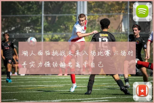 湖人面临挑战未来八场比赛六场对手实力强劲排名高于自己