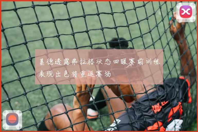 基德透露弗拉格状态回暖赛前训练表现出色将重返赛场