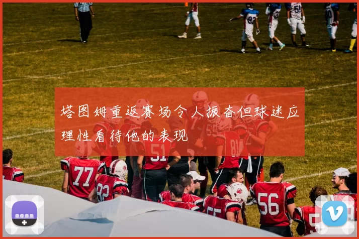 塔图姆重返赛场令人振奋但球迷应理性看待他的表现