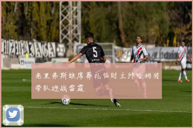 老里弗斯缺席葬礼临时主帅哈姆将带队迎战雷霆