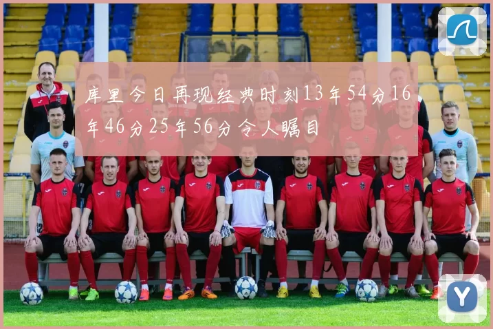 库里今日再现经典时刻13年54分16年46分25年56分令人瞩目