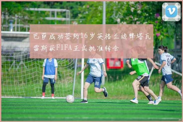 巴萨成功签约16岁英格兰边锋塔瓦雷斯获FIFA正式批准转会