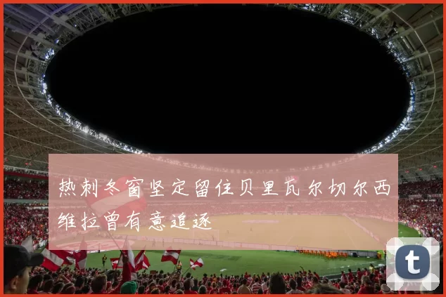 热刺冬窗坚定留住贝里瓦尔切尔西维拉曾有意追逐