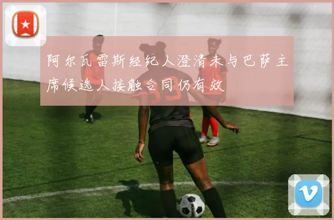 阿尔瓦雷斯经纪人澄清未与巴萨主席候选人接触合同仍有效