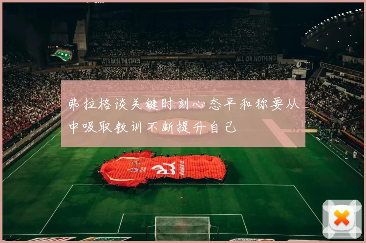 弗拉格谈关键时刻心态平和称要从中吸取教训不断提升自己