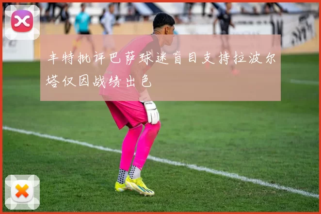 丰特批评巴萨球迷盲目支持拉波尔塔仅因战绩出色