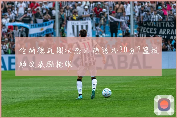 伦纳德近期状态火热场均30分7篮板助攻表现抢眼