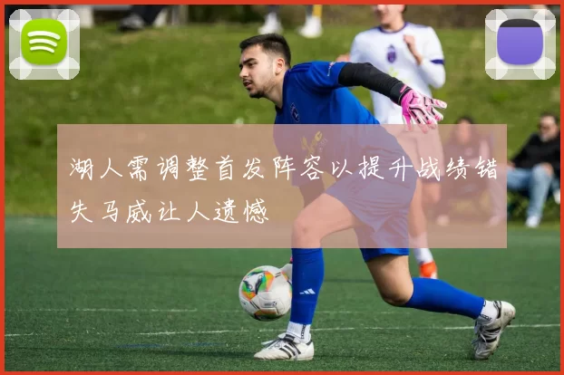 湖人需调整首发阵容以提升战绩错失马威让人遗憾