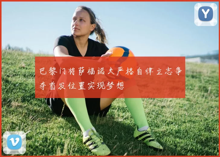 巴黎门将萨福诺夫严格自律立志争夺首发位置实现梦想